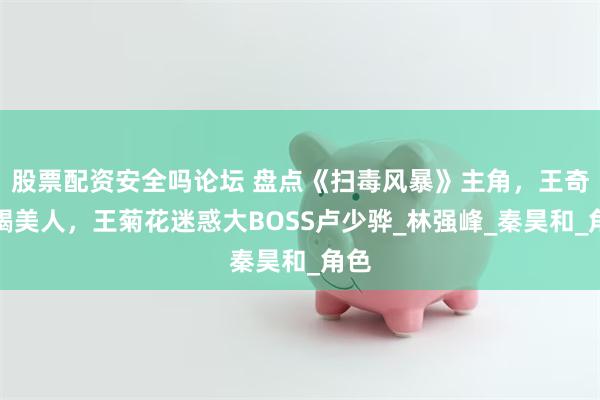 股票配资安全吗论坛 盘点《扫毒风暴》主角，王奇蛇蝎美人，王菊花迷惑大BOSS卢少骅_林强峰_秦昊和_角色