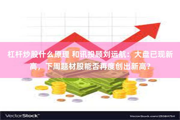 杠杆炒股什么原理 和讯投顾刘远航：大盘已现新高，下周题材股能否再度创出新高？