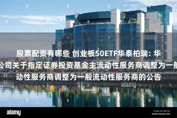 股票配资有哪些 创业板50ETF华泰柏瑞: 华泰柏瑞基金管理有限公司关于指定证券投资基金主流动性服务商调整为一般流动性服务商的公告