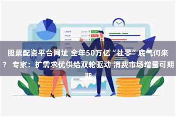 股票配资平台网址 全年50万亿“社零”底气何来？ 专家：扩需求优供给双轮驱动 消费市场增量可期
