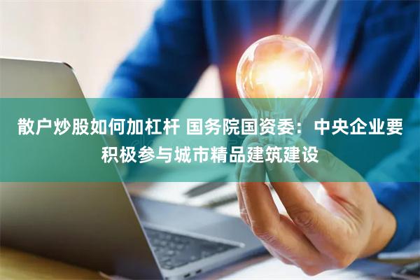 散户炒股如何加杠杆 国务院国资委：中央企业要积极参与城市精品建筑建设