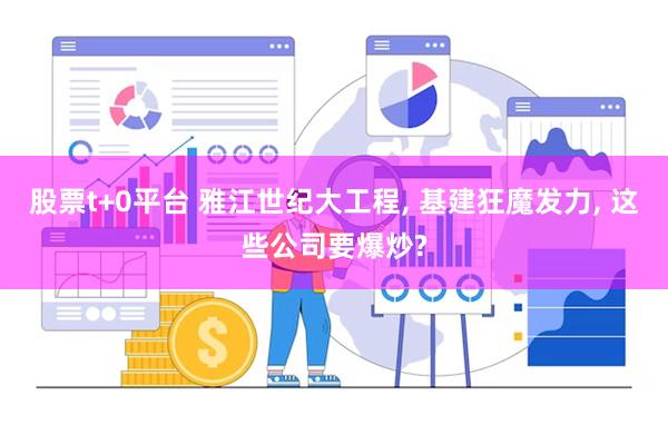 股票t+0平台 雅江世纪大工程, 基建狂魔发力, 这些公司要爆炒?