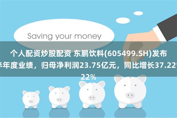 个人配资炒股配资 东鹏饮料(605499.SH)发布半年度业绩，归母净利润23.75亿元，同比增长37.22%