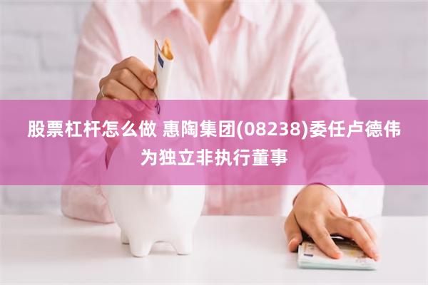 股票杠杆怎么做 惠陶集团(08238)委任卢德伟为独立非执行董事