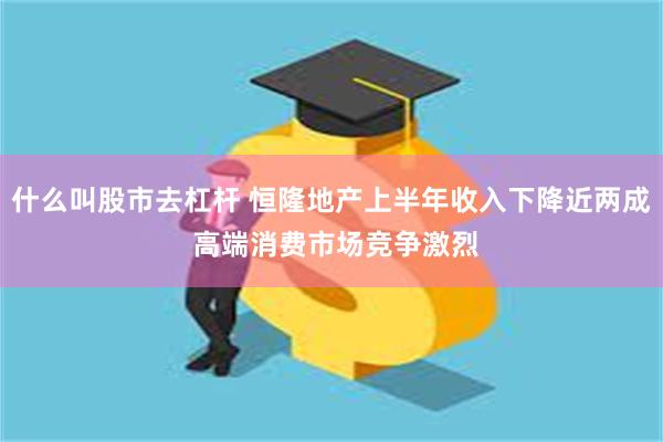 什么叫股市去杠杆 恒隆地产上半年收入下降近两成 高端消费市场竞争激烈
