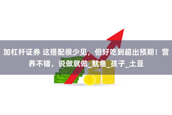 加杠杆证券 这搭配很少见，但好吃到超出预期！营养不错，说做就做_鱿鱼_孩子_土豆