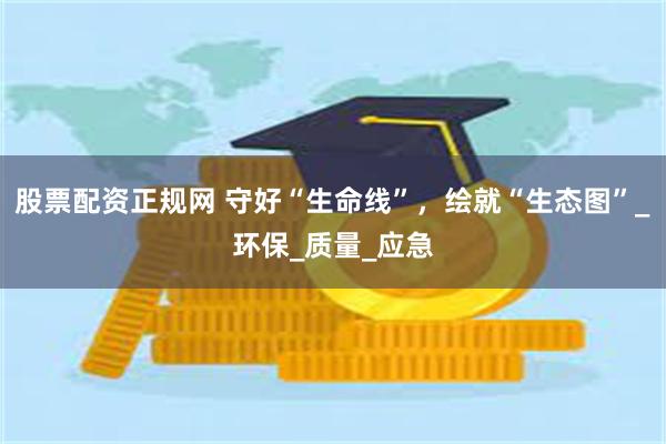 股票配资正规网 守好“生命线”，绘就“生态图”_环保_质量_应急
