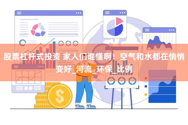 股票杠杆式投资 家人们谁懂啊！空气和水都在悄悄变好_河流_环保_比例