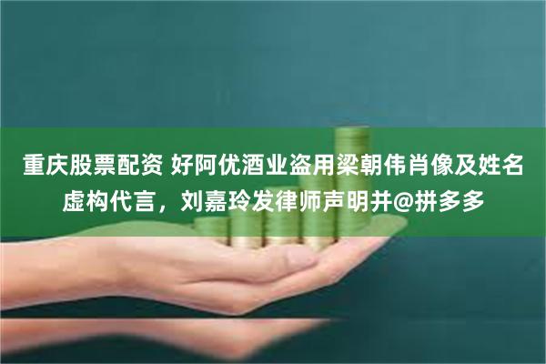 重庆股票配资 好阿优酒业盗用梁朝伟肖像及姓名虚构代言，刘嘉玲发律师声明并@拼多多