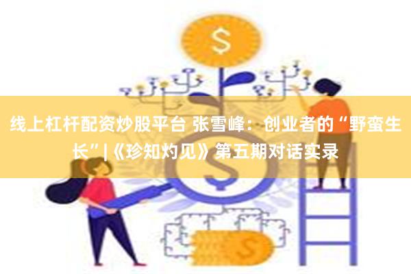 线上杠杆配资炒股平台 张雪峰：创业者的“野蛮生长”|《珍知灼见》第五期对话实录