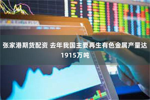 张家港期货配资 去年我国主要再生有色金属产量达1915万吨