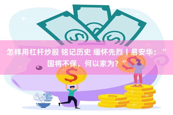 怎样用杠杆炒股 铭记历史 缅怀先烈丨易安华：“国将不保，何以家为？”