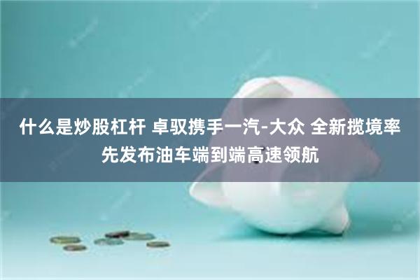什么是炒股杠杆 卓驭携手一汽-大众 全新揽境率先发布油车端到端高速领航