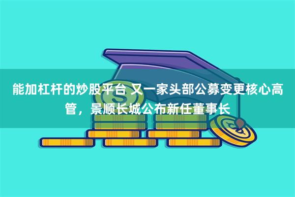 能加杠杆的炒股平台 又一家头部公募变更核心高管，景顺长城公布新任董事长