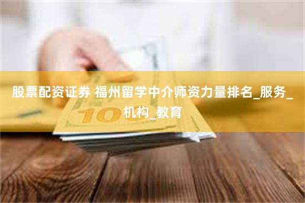 股票配资证券 福州留学中介师资力量排名_服务_机构_教育