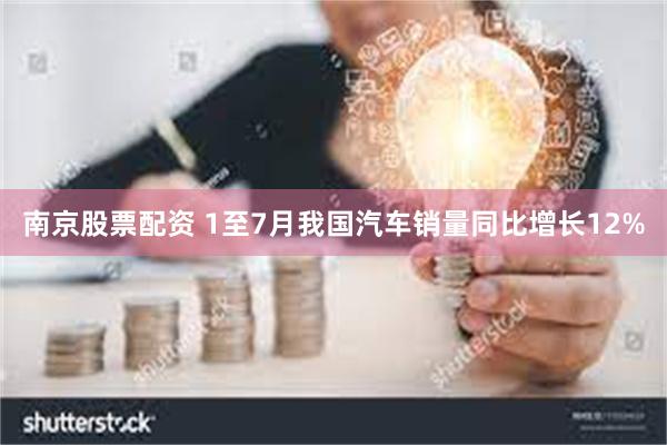 南京股票配资 1至7月我国汽车销量同比增长12%