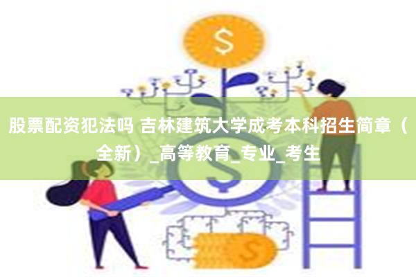 股票配资犯法吗 吉林建筑大学成考本科招生简章（全新）_高等教育_专业_考生