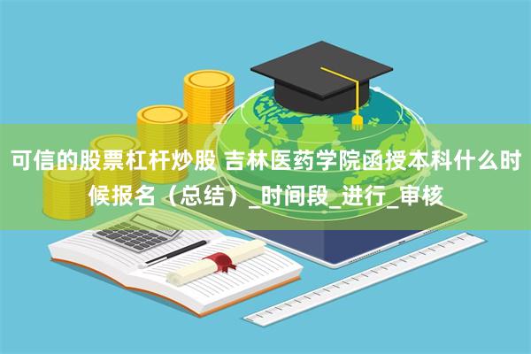 可信的股票杠杆炒股 吉林医药学院函授本科什么时候报名（总结）_时间段_进行_审核