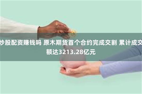 炒股配资赚钱吗 原木期货首个合约完成交割 累计成交额达3213.28亿元