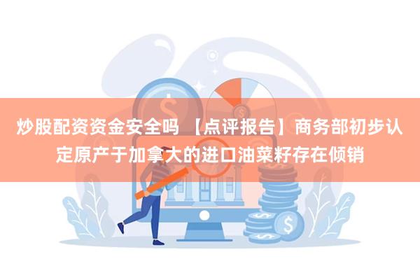 炒股配资资金安全吗 【点评报告】商务部初步认定原产于加拿大的进口油菜籽存在倾销