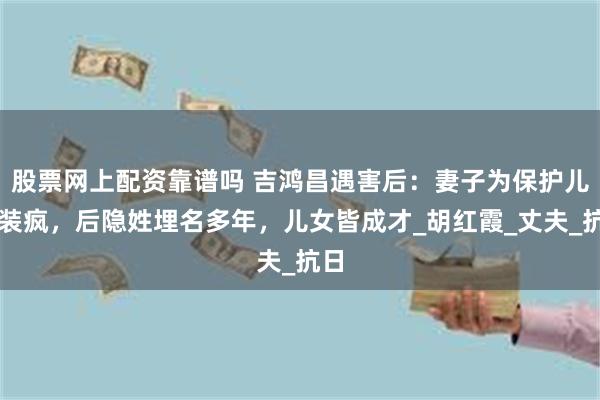 股票网上配资靠谱吗 吉鸿昌遇害后：妻子为保护儿女装疯，后隐姓埋名多年，儿女皆成才_胡红霞_丈夫_抗日