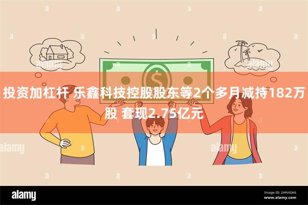 投资加杠杆 乐鑫科技控股股东等2个多月减持182万股 套现2.75亿元