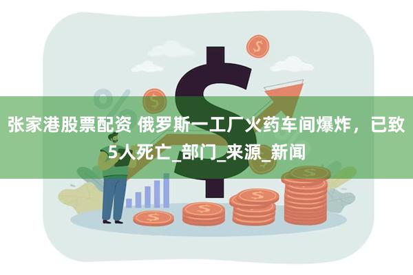 张家港股票配资 俄罗斯一工厂火药车间爆炸，已致5人死亡_部门_来源_新闻