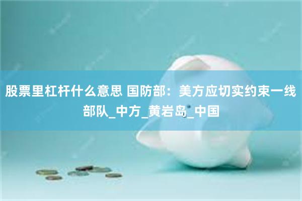 股票里杠杆什么意思 国防部：美方应切实约束一线部队_中方_黄岩岛_中国