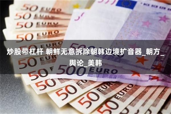 炒股带杠杆 朝鲜无意拆除朝韩边境扩音器_朝方_舆论_美韩