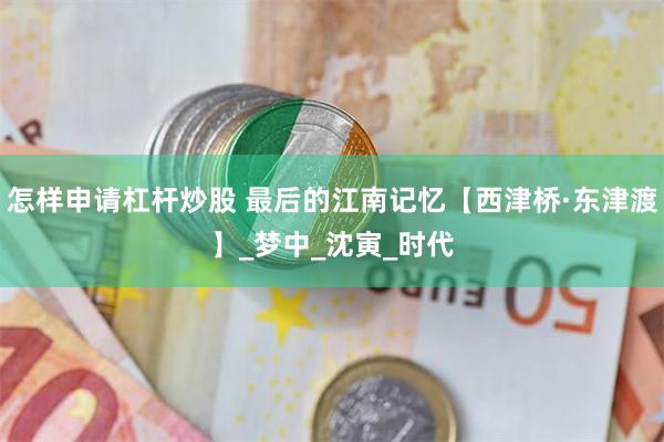 怎样申请杠杆炒股 最后的江南记忆【西津桥·东津渡】_梦中_沈寅_时代