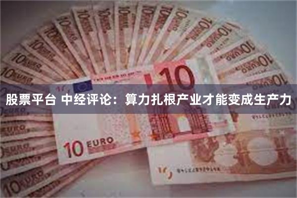 股票平台 中经评论：算力扎根产业才能变成生产力